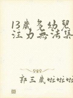 13岁多幼儿专注力无法集中