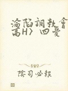 沦陷调教会所〈高H〉四爱