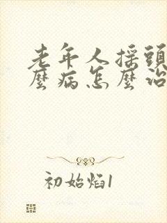 老年人摇头是什么病怎么治疗?封面