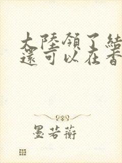 大陆领了结婚证还可以在香港领吗