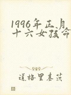 1996年正月十六女孩命好吗
