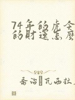 74年的虎今年的财运怎么样