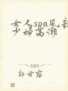 女人spa风韵少妇高潮
