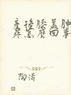 产后膝盖肿而且疼怎么回事