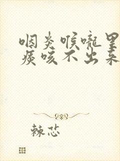 咽炎喉咙里面有痰咳不出来怎么办