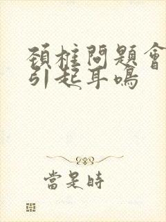 颈椎问题会不会引起耳鸣