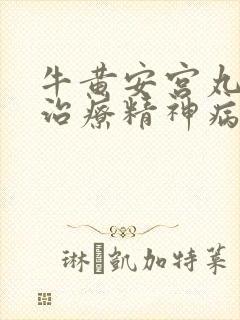 牛黄安宫丸可以治疗精神病吗