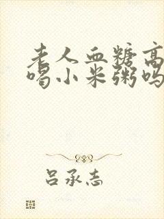 老人血糖高可以喝小米粥吗