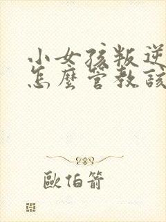 小女孩叛逆期该怎么管教该怎么办