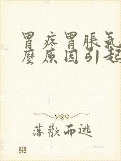 胃疼胃胀气是什么原因引起的