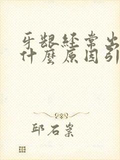 牙龈经常出血是什么原因引起的