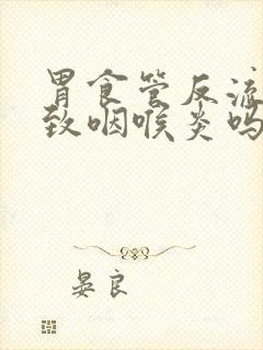 胃食管反流会导致咽喉炎吗