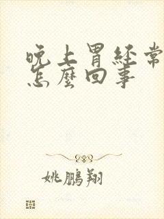 晚上胃经常烧心怎么回事