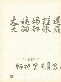 大姨妈推迟20天胸部胀痛