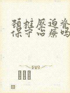 颈椎压迫脊髓能保守治疗吗