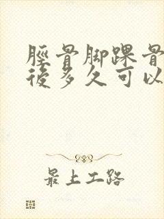 胫骨脚踝骨折术后多久可以下地走路