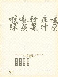 喉咙干痒咳嗽有绿痰是什么原因