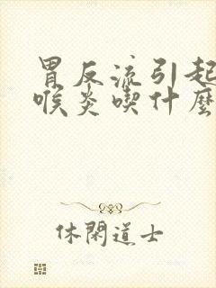 胃反流引起的咽喉炎吃什么药