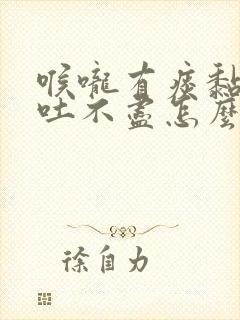 喉咙有痰黏黏的吐不尽怎么治疗