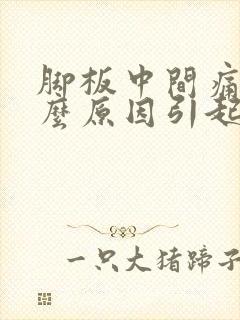 脚板中间痛是什么原因引起