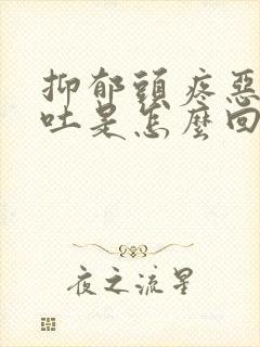 抑郁头疼恶心想吐是怎么回事