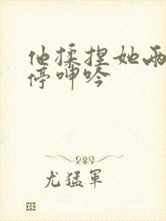 他揉捏她两乳不停呻吟