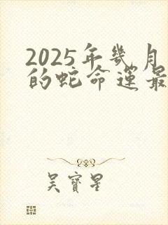2025年几月的蛇命运最好