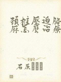 颈椎压迫胳膊手麻怎么治疗