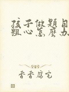 孩子做题目老是粗心怎么办