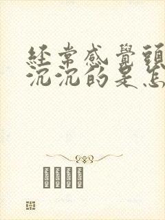 经常感觉头昏昏沉沉的是怎么回事