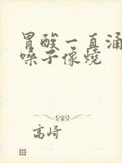 胃酸一直涌上来嗓子像烧