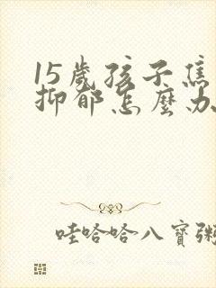 15岁孩子焦虑抑郁怎么办