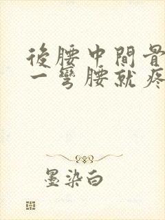 后腰中间骨头疼一弯腰就疼