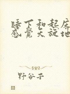 睡下和起床头晕感觉天旋地转是什么原因