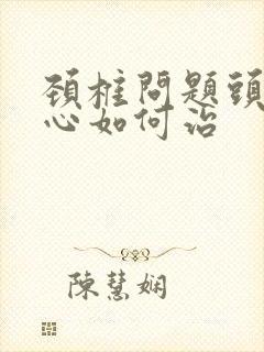 颈椎问题头晕恶心如何治