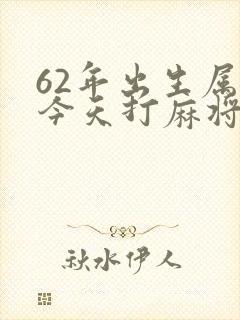 62年出生属虎今天打麻将财运好不好