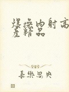 爆操内射高潮国产精品