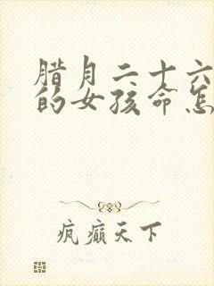 腊月二十六出生的女孩命怎么样