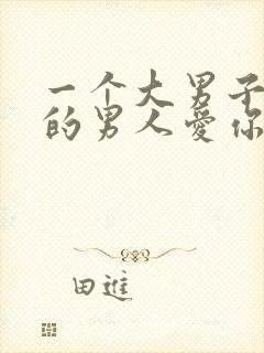 一个大男子主义的男人爱你的表现