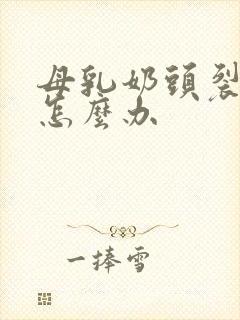 母乳奶头裂开了怎么办