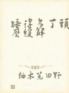 睡得多了头疼怎么缓解