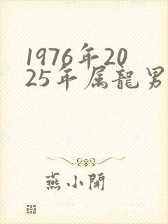 1976年2025年属龙男人的全年运势