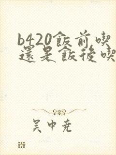 b420饭前吃还是饭后吃