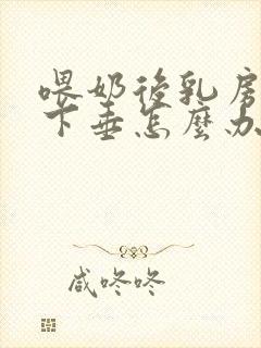 喂奶后乳房干瘪下垂怎么办