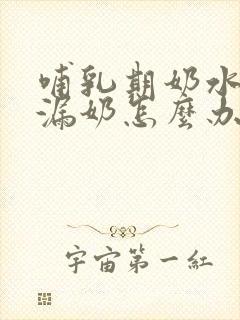 哺乳期奶水少还漏奶怎么办