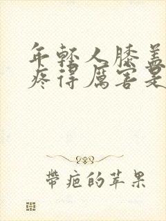 年轻人膝盖疼痛疼得厉害是什么原因