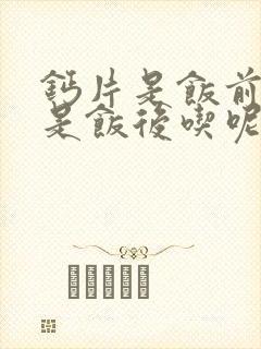 钙片是饭前吃还是饭后吃呢