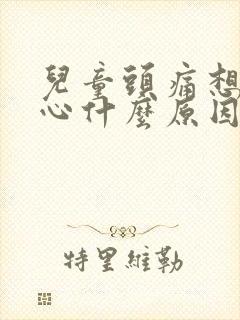 儿童头痛想吐恶心什么原因引起的