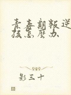 青春期叛逆的男孩怎么办