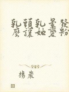 乳头乳晕发黑怎么让她变粉色